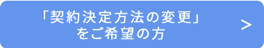「契約決定方法の変更」をご希望の方