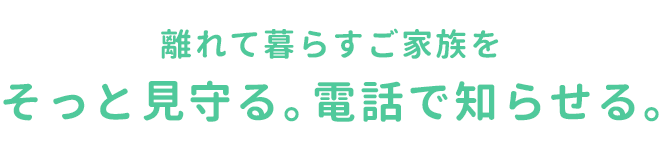 離れて暮らすご家族をそっと見守る。電話で知らせる。