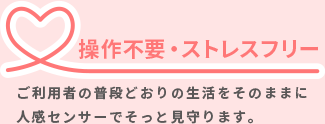 操作不要・ストレスフリー／カメラを使用しないプライバシーを重視したサービス。普段通りの生活をそっと見守ります。