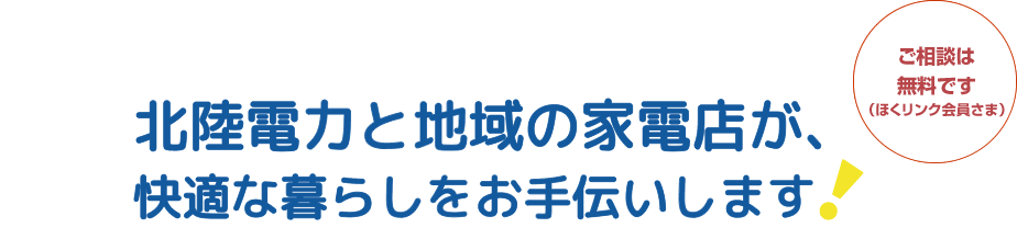 北陸電力と地域の家電店が、快適な暮らしをお手伝いします！ ご相談は無料です（ほくリンク会員様）